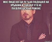 мое лицо когда петька подошол на урбаний и сказал что не поевляешся на районе 