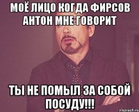 Моё лицо когда Фирсов Антон мне говорит ты не помыл за собой посуду!!!