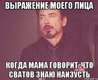 Выражение моего лица когда мама говорит, что Сватов знаю наизусть