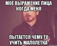 Моё выражение лица когда меня пытается чему то учить малолетка