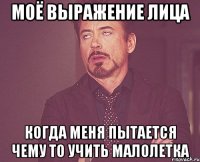 Моё выражение лица когда меня пытается чему то учить малолетка