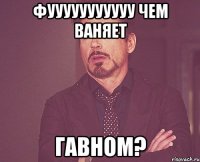 фууууууууууу чем ваняет гавном?