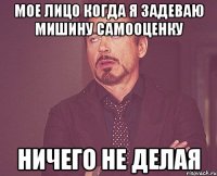 мое лицо когда я задеваю мишину самооценку ничего не делая