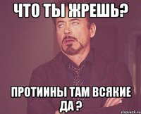 что ты жрешь? протиины там всякие да ?