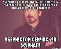 Убирайте со стола!Дежурные следите,что-б убирали!Эй,ты не убрал,а ты стой убери со стола,в школе нет офицантов! Убери!Стой сейчас 2!в журнал!