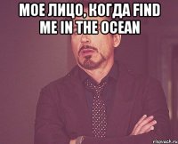 Мое лицо, когда Find me in the ocean 