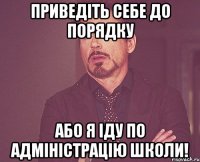 Приведіть себе до порядку або я іду по адміністрацію школи!