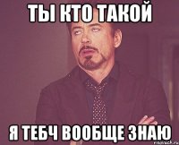 Ты кто такой Я тебч вообще знаю