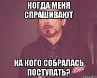 когда меня спрашивают на кого собралась поступать?