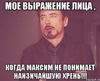 Мое выражение лица , Когда Максим не понимает наизичайшую хрень!!!