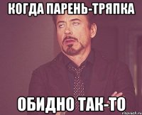 Когда парень-тряпка обидно так-то