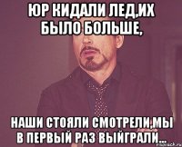 ЮР кидали лед,их было больше, наши стояли смотрели,мы в первый раз выйграли...