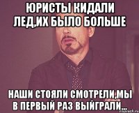 ЮРисты кидали лед,их было больше наши стояли смотрели,мы в первый раз выйграли...