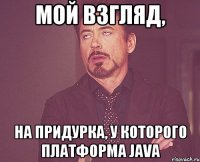 мой взгляд, на придурка, у которого платформа java