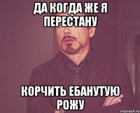 да когда же я перестану корчить ебанутую рожу