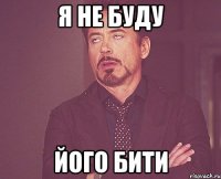 Я НЕ БУДУ ЙОГО БИТИ