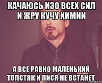 качаюсь изо всех сил и жру кучу химии а все равно маленький толстяк и пися не встанет