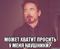  Может хватит просить у меня наушники?