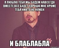 я люблю тебя,мы будем навсегда вместе,всё будет хорошо,мне кроме тебя никто не нужен и блаблабла