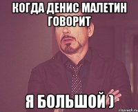 когда денис малетин говорит я большой )