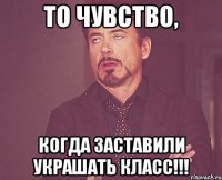 То чувство, Когда заставили украшать класс!!!