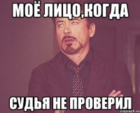 Моё лицо,когда судья не проверил