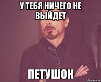 У тебя ничего не выйдет петушок