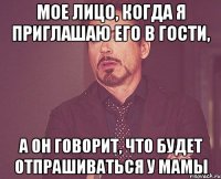 Мое лицо, когда я приглашаю его в гости, А он говорит, что будет отпрашиваться у мамы