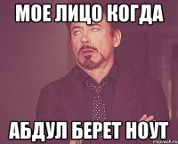 мое лицо когда Абдул берет ноут