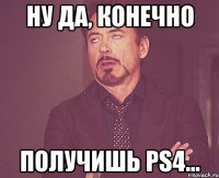 ну да, конечно получишь PS4...