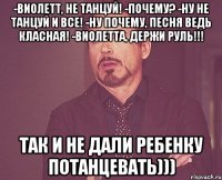 -Виолетт, не танцуй! -почему? -ну не танцуй и все! -ну почему, песня ведь класная! -Виолетта, держи руль!!! так и не дали ребенку потанцевать)))