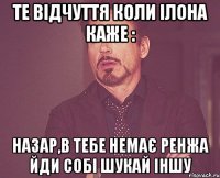 те відчуття коли Ілона каже : Назар,в тебе немає Ренжа йди собі шукай іншу