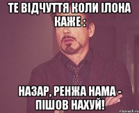 те відчуття коли Ілона каже : Назар, ренжа нама - пішов нахуй!