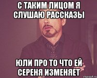 с таким лицом я слушаю рассказы юли про то что ей сереня изменяет