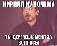 Кирилл,ну почему ты дергаешь меня за воллосы