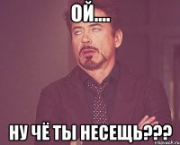 ой.... Ну чё ты несещь???