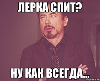 Лерка спит? ну как всегда...