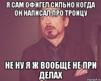 я сам офигел сильно когда он написал про Троицу не ну я ж вообще не при делах