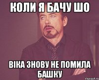 коли я бачу шо Віка знову не помила башку