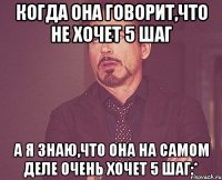 Когда она говорит,что не хочет 5 шаг А я знаю,что она на самом деле очень хочет 5 шаг:*