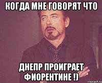 Когда мне говорят что Днепр проиграет Фиорентине !)