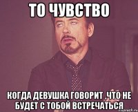 То чувство Когда девушка говорит ,что не будет с тобой встречаться