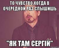 то чувство,когда в очередной раз слышишь "Як там Сергій"