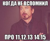 когда не вспомнил про 11.12.13 14:15