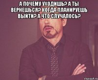 А почему уходишь? А ты вернешься? Когда планируешь выйти? А что случалось? 