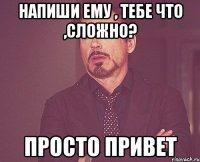 НАПИШИ ЕМУ , ТЕБЕ ЧТО ,СЛОЖНО? ПРОСТО ПРИВЕТ