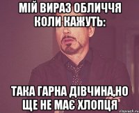 мій вираз обличчя коли кажуть: Така гарна дівчина,но ще не має хлопця