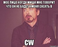 мое лицо когда миша мне говорит что он не будет у меня сасать в CW