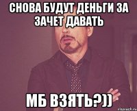 СНОВА БУДУТ ДЕНЬГИ ЗА ЗАЧЕТ ДАВАТЬ МБ ВЗЯТЬ?))