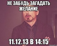 Не забудь загадать желание 11.12.13 в 14:15